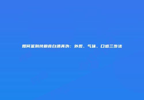 如何鉴别纯粮食白酒真伪：外观、气味、口感三步法