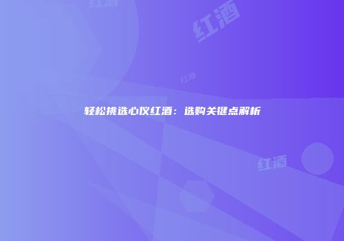 轻松挑选心仪红酒：选购关键点解析