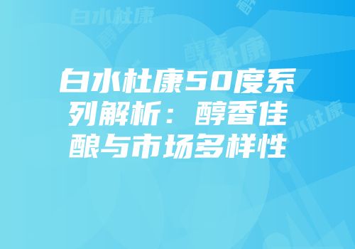 白水杜康50度系列解析：醇香佳酿与市场多样性