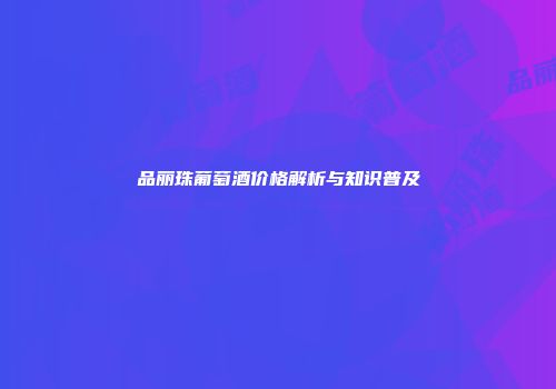 品丽珠葡萄酒价格解析与知识普及