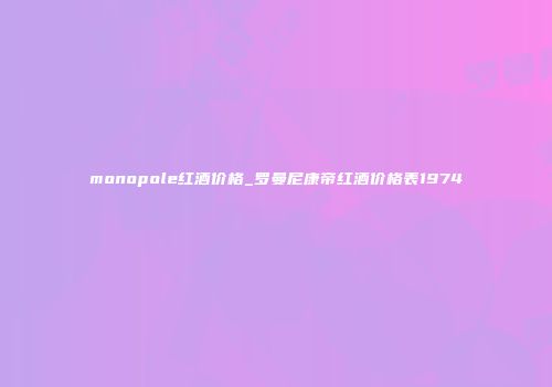 monopole红酒价格_罗曼尼康帝红酒价格表1974