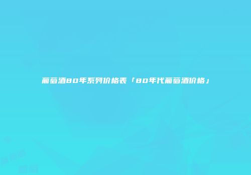 葡萄酒80年系列价格表「80年代葡萄酒价格」