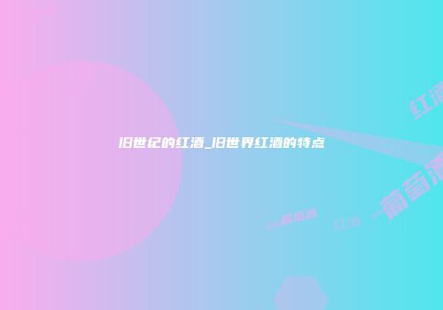 旧世纪的红酒_旧世界红酒的特点