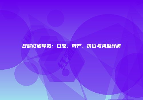 日照红酒导览：口感、特产、价位与类型详解