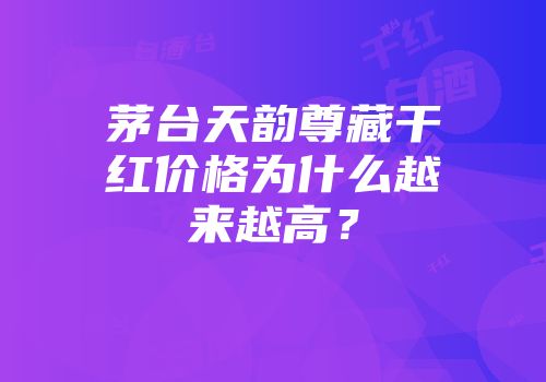 茅台天韵尊藏干红价格为什么越来越高？