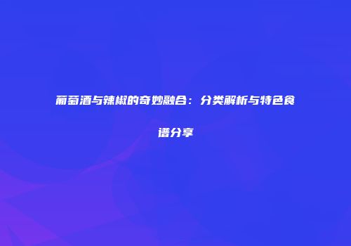葡萄酒与辣椒的奇妙融合：分类解析与特色食谱分享