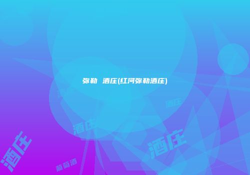 弥勒 酒庄(红河弥勒酒庄)