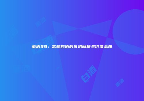 董酒59：高端白酒的价格解析与价值品味