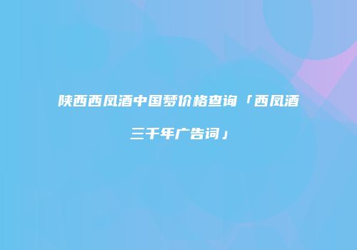 陕西西凤酒中国梦价格查询「西凤酒三千年广告词」