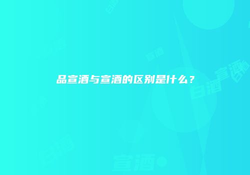 品宣酒与宣酒的区别是什么？