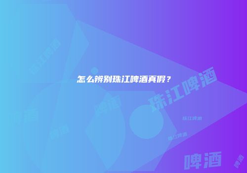 怎么辨别珠江啤酒真假？