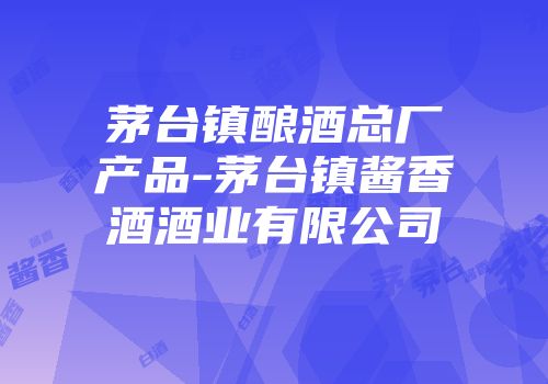 茅台镇酿酒总厂产品-茅台镇酱香酒酒业有限公司
