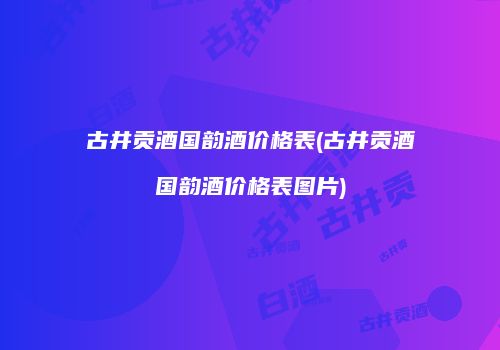 古井贡酒国韵酒价格表(古井贡酒国韵酒价格表图片)