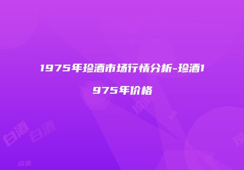 1975年珍酒市场行情分析-珍酒1975年价格