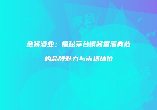 金酱酒业：揭秘茅台镇酱香酒典范的品牌魅力与市场地位