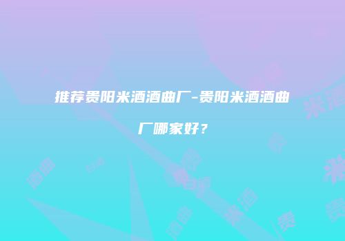 推荐贵阳米酒酒曲厂-贵阳米酒酒曲厂哪家好？