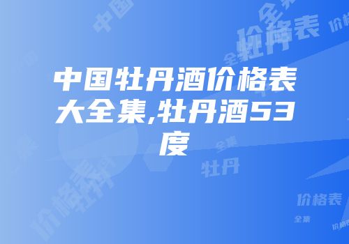 中国牡丹酒价格表大全集,牡丹酒53度