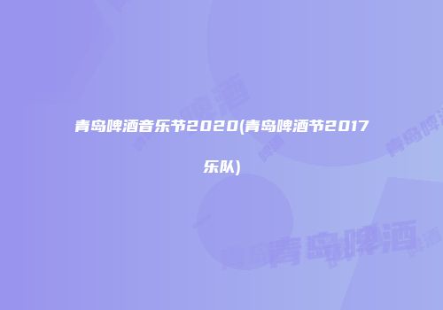 青岛啤酒音乐节2020(青岛啤酒节2017乐队)