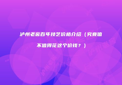 泸州老窖百年技艺价格介绍（究竟值不值得花这个价钱？）