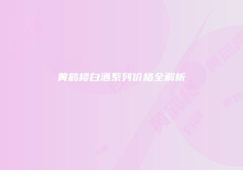 黄鹤楼白酒系列价格全解析