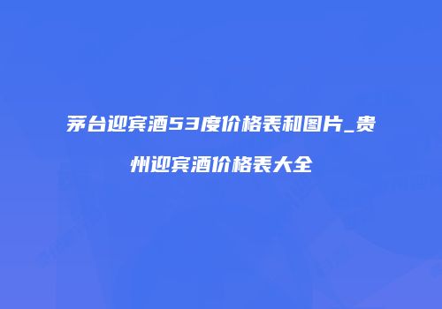 茅台迎宾酒53度价格表和图片_贵州迎宾酒价格表大全
