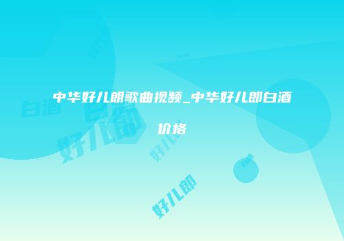 中华好儿朗歌曲视频_中华好儿郎白酒价格