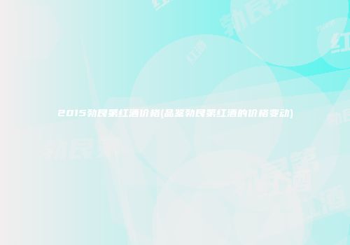 2015勃艮第红酒价格(品鉴勃艮第红酒的价格变动)