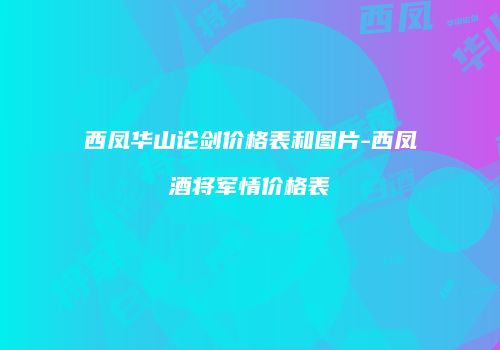 西凤华山论剑价格表和图片-西凤酒将军情价格表