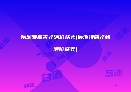 岳池特曲吉祥酒价格表(岳池特曲祥和酒价格表)