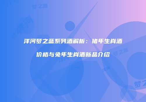洋河梦之蓝系列酒解析：猪年生肖酒价格与兔年生肖酒新品介绍