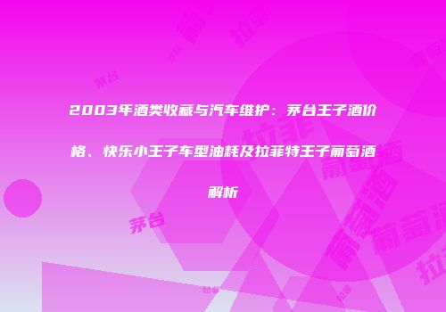 2003年酒类收藏与汽车维护：茅台王子酒价格、快乐小王子车型油耗及拉菲特王子葡萄酒解析