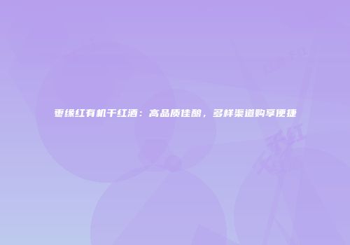 枣缘红有机干红酒：高品质佳酿，多样渠道购享便捷