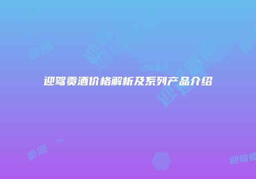 迎驾贡酒价格解析及系列产品介绍
