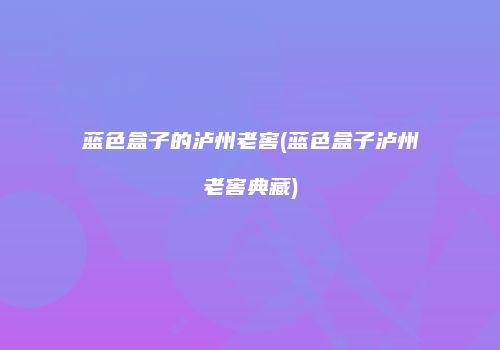 蓝色盒子的泸州老窖(蓝色盒子泸州老窖典藏)