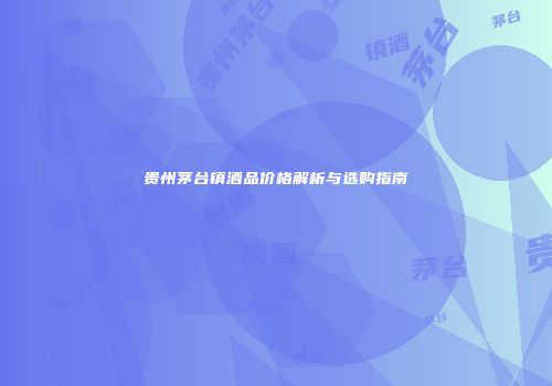 贵州茅台镇酒品价格解析与选购指南
