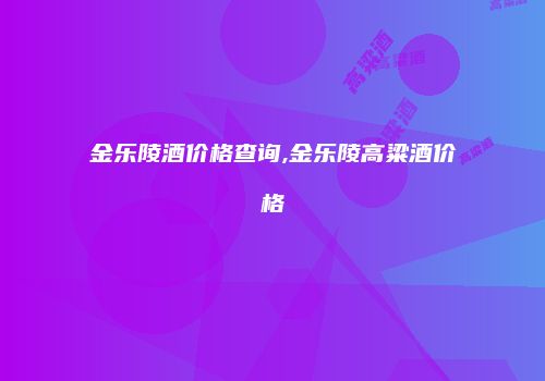 金乐陵酒价格查询,金乐陵高粱酒价格
