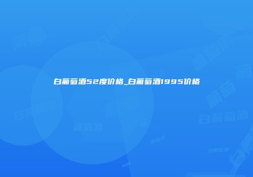 白葡萄酒52度价格_白葡萄酒1995价格