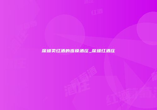 深圳卖红酒的连锁酒庄_深圳红酒庄