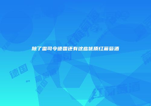 除了雷司令德国还有这些优质红葡萄酒