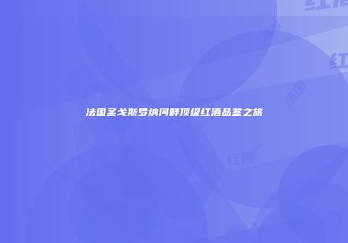 法国圣戈斯罗纳河畔顶级红酒品鉴之旅