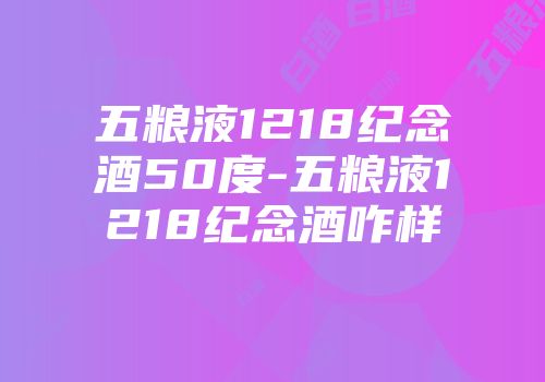 五粮液1218纪念酒50度-五粮液1218纪念酒咋样