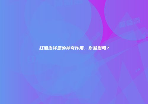 红酒泡洋葱的神奇作用，你知道吗？