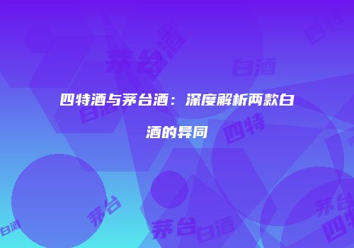 四特酒与茅台酒：深度解析两款白酒的异同