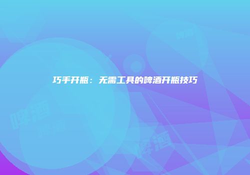 巧手开瓶：无需工具的啤酒开瓶技巧