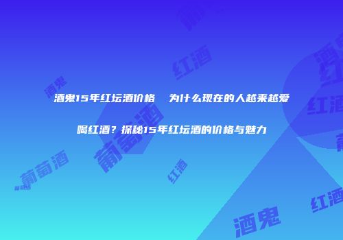 酒鬼15年红坛酒价格  为什么现在的人越来越爱喝红酒？探秘15年红坛酒的价格与魅力