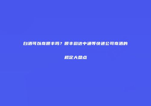 白酒可以寄顺丰吗？顺丰韵达中通等快递公司寄酒的规定大盘点