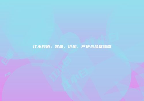 江小白酒：容量、价格、产地与品鉴指南