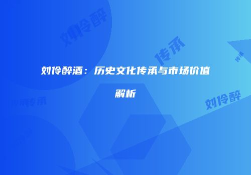 刘伶醉酒：历史文化传承与市场价值解析