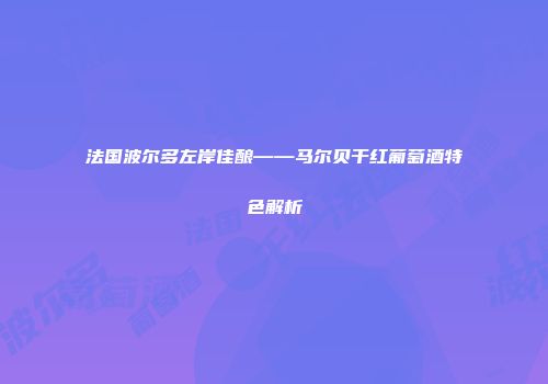 法国波尔多左岸佳酿——马尔贝干红葡萄酒特色解析