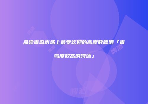 品尝青岛市场上最受欢迎的高度数啤酒「青岛度数高的啤酒」